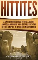 Hethiter: Ein fesselnder Leitfaden über das alte anatolische Volk, das das hethitische Reich im antiken Mesopotamien begründete - Hittites: A Captivating Guide to the Ancient Anatolian People Who Established the Hittite Empire in Ancient Mesopotamia