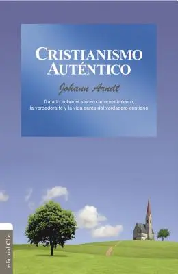 Cristianismo Autntico: Tratado Sobre El Sincero Arrepentimiento, La Verdadera Fe Y La Vida Santa del Cristiano Verdadero