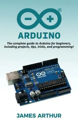 Arduino: Der komplette Leitfaden zu Arduino für Einsteiger, inklusive Projekte, Tipps, Tricks und Programmierung! - Arduino: The complete guide to Arduino for beginners, including projects, tips, tricks, and programming!