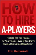 Wie man A-Spieler einstellt: Wie Sie die besten Leute für Ihr Team finden - auch wenn Sie keine eigene Personalabteilung haben - How to Hire A-Players: Finding the Top People for Your Team- Even If You Don't Have a Recruiting Department