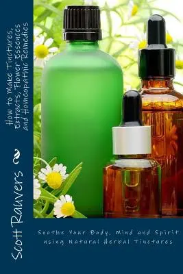 Wie man Tinkturen, Extrakte, Blütenessenzen und homöopathische Heilmittel herstellt: Beruhigen Sie Körper, Geist und Seele mit natürlichen Kräutertinkturen - How to Make Tinctures, Extracts, Flower Essences and Homeopathic Remedies: Soothe Your Body, Mind and Spirit using Natural Herbal Tinctures