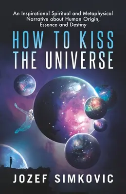 Wie man das Universum küsst: Eine inspirierende spirituelle und metaphysische Erzählung über den Ursprung des Menschen, sein Wesen und seine Bestimmung - How to Kiss the Universe: An Inspirational Spiritual and Metaphysical Narrative about Human Origin, Essence and Destiny