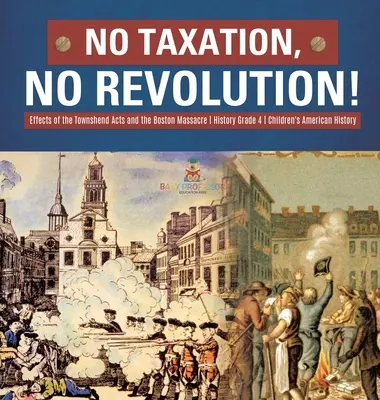 Keine Steuern, keine Revolution! Die Auswirkungen der Townshend Acts und des Massakers von Boston Geschichte Klasse 4 - Amerikanische Geschichte für Kinder - No Taxation, No Revolution! Effects of the Townshend Acts and the Boston Massacre History Grade 4 Children's American History