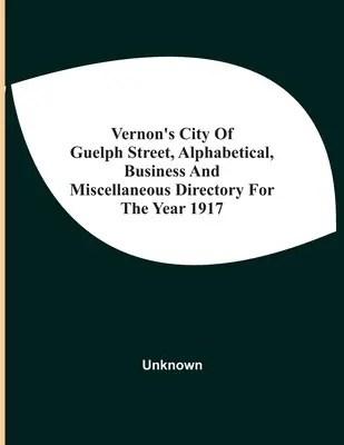 Vernon's City of Guelph Street, Alphabetical, Business and Miscellaneous Directory für das Jahr 1917 - Vernon'S City Of Guelph Street, Alphabetical, Business And Miscellaneous Directory For The Year 1917