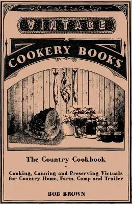 Das Landkochbuch - Kochen, Einmachen und Konservieren von Lebensmitteln für Haus, Hof, Lager und Wohnwagen, mit Hinweisen zur rustikalen Gastfreundschaft - The Country Cookbook - Cooking, Canning and Preserving Victuals for Country Home, Farm, Camp and Trailer, with Notes on Rustic Hospitality