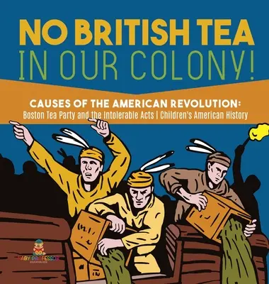 Kein britischer Tee in unserer Kolonie! - Die Ursachen der Amerikanischen Revolution: Boston Tea Party und die Intolerable Acts - Geschichte Klasse 4 - Children's American H - No British Tea in Our Colony! - Causes of the American Revolution: Boston Tea Party and the Intolerable Acts - History Grade 4 - Children's American H