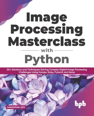 Meisterkurs Bildverarbeitung mit Python: 50+ Lösungen und Techniken zur Lösung komplexer Herausforderungen in der digitalen Bildverarbeitung mit Numpy, Scipy, Pytorch - Image Processing Masterclass with Python: 50+ Solutions and Techniques Solving Complex Digital Image Processing Challenges Using Numpy, Scipy, Pytorch