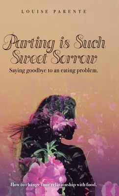 Abschied ist so süßes Leid: Abschied von einem Essproblem: Wie Sie Ihre Beziehung zum Essen ändern können - Parting Is Such Sweet Sorrow: Saying Goodbye to an Eating Problem: How to Change Your Relationship with Food