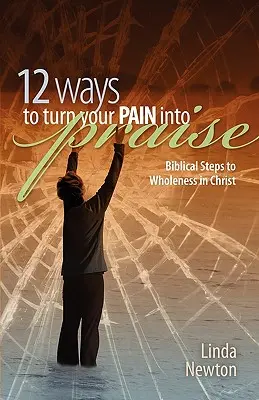 Zwölf Wege, deinen Schmerz in Lob zu verwandeln: Biblische Schritte zur Ganzheit in Christus - Twelve Ways to Turn Your Pain Into Praise: Biblical Steps to Wholeness in Christ