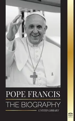 Papst Franziskus: Die Biographie - Jorge Mario Bergoglio, der große Reformer der katholischen Kirche - Pope Francis: The biography - Jorge Mario Bergoglio, the Great Reformer of the Catholic Church