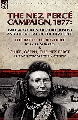 Der Nez Perce-Feldzug, 1877: Zwei Berichte über Häuptling Joseph und die Niederlage der Nez Perce - Die Schlacht von Big Hole & Häuptling Joseph, der Nez Perce - The Nez Perce Campaign, 1877: Two Accounts of Chief Joseph and the Defeat of the Nez Perce---The Battle of Big Hole & Chief Joseph, the Nez Perce