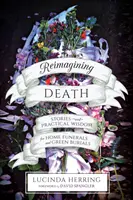 Den Tod neu begreifen: Geschichten und praktische Weisheiten für Hausbestattungen und grüne Bestattungen - Reimagining Death: Stories and Practical Wisdom for Home Funerals and Green Burials