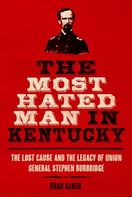 Der meistgehasste Mann in Kentucky: Die verlorene Sache und das Vermächtnis von Unionsgeneral Stephen Burbridge - The Most Hated Man in Kentucky: The Lost Cause and the Legacy of Union General Stephen Burbridge