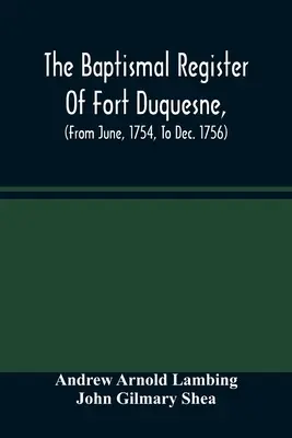 Das Taufregister von Fort Duquesne, (von Juni 1754 bis Dezember 1756) - The Baptismal Register Of Fort Duquesne, (From June, 1754, To Dec. 1756)