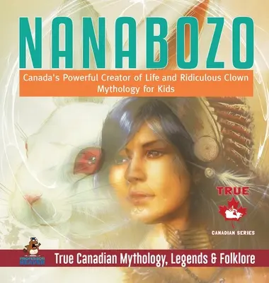 Nanabozo - Kanadas mächtiger Schöpfer des Lebens und lächerlicher Clown - Mythologie für Kinder - Wahre kanadische Mythologie, Legenden & Folklore - Nanabozo - Canada's Powerful Creator of Life and Ridiculous Clown - Mythology for Kids - True Canadian Mythology, Legends & Folklore