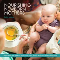 Neugeborene Mütter nähren: Ayurvedische Rezepte zur Heilung von Geist, Körper und Seele nach der Geburt - Nourishing Newborn Mothers: Ayurvedic recipes to heal your mind, body and soul after childbirth