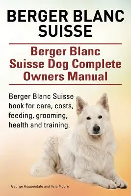Berger Blanc Suisse. Berger Blanc Suisse Hund Komplettes Handbuch für den Besitzer. Berger Blanc Suisse Buch für Pflege, Kosten, Fütterung, Pflege, Gesundheit und Training. - Berger Blanc Suisse. Berger Blanc Suisse Dog Complete Owners Manual. Berger Blanc Suisse book for care, costs, feeding, grooming, health and training.