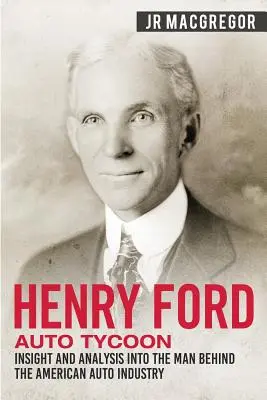 Henry Ford - Auto-Tycoon: Einblicke und Analysen über den Mann hinter der amerikanischen Autoindustrie - Henry Ford - Auto Tycoon: Insight and Analysis into the Man Behind the American Auto Industry