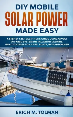 DIY Mobile Solarenergie leicht gemacht: Eine Schritt-für-Schritt-Anleitung für Anfänger mit 12 Volt Off Grid System Installation Designs. (Do It Yourself On Cars, Boats, - DIY Mobile Solar Power Made Easy: A Step By Step Beginner's Guide Using 12 Volt Off Grid System Installation Designs. (Do It Yourself On Cars, Boats,