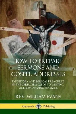 Wie man Predigten und Evangeliumsansprachen vorbereitet: Exemplarische und biblische Predigt in der Kirche; Ein Leitfaden zum Schreiben und Organisieren von Predigten - How to Prepare Sermons and Gospel Addresses: Expository and Biblical Preaching in the Church; A Guide to Writing and Organizing Sermons