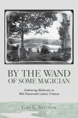 Durch den Zauberstab eines Magiers: Die Umarmung der Moderne in Vermont Mitte des neunzehnten Jahrhunderts - By the Wand of Some Magician: Embracing Modernity in Mid-Nineteenth Century Vermont