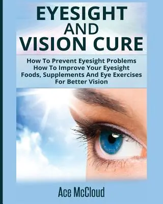 Augenlicht und Sehkraftkur: Wie Sie Augenproblemen vorbeugen: Wie Sie Ihr Augenlicht verbessern: Lebensmittel, Nahrungsergänzungsmittel und Augenübungen für besseres Sehen - Eyesight And Vision Cure: How To Prevent Eyesight Problems: How To Improve Your Eyesight: Foods, Supplements And Eye Exercises For Better Vision