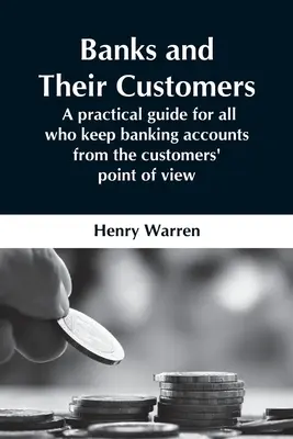 Banken und ihre Kunden; Ein praktischer Leitfaden für alle, die Bankkonten führen Aus der Sicht der Kunden - Banks And Their Customers; A Practical Guide For All Who Keep Banking Accounts From The Customers' Point Of View
