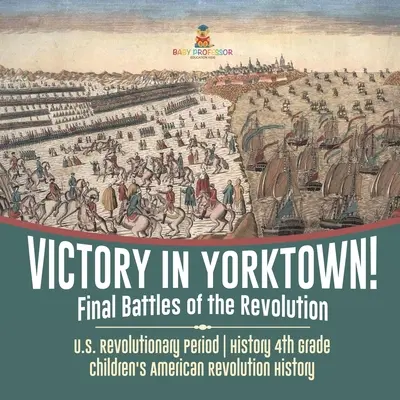 Sieg in Yorktown! Die letzten Schlachten der Revolution - US-Revolutionszeit - Geschichte 4. Klasse - Geschichte der Amerikanischen Revolution für Kinder - Victory in Yorktown! Final Battles of the Revolution - U.S. Revolutionary Period - History 4th Grade - Children's American Revolution History
