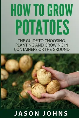 Wie man Kartoffeln anbaut: Der Leitfaden für Auswahl, Pflanzung und Anbau in Töpfen oder im Boden - How To Grow Potatoes: The Guide To Choosing, Planting And Growing In Containers Or The Ground