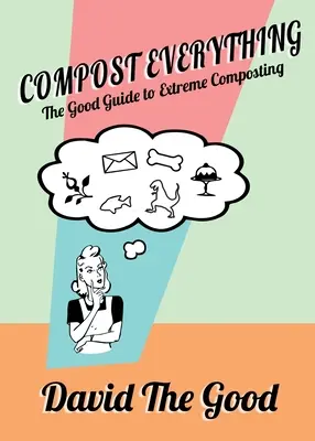 Alles kompostieren: Der gute Leitfaden für extreme Kompostierung - Compost Everything: The Good Guide to Extreme Composting