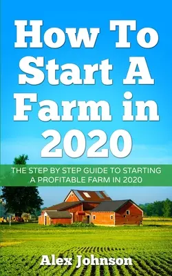 Wie man einen Bauernhof im Jahr 2020 gründet: Der Schritt-für-Schritt-Leitfaden zur Gründung einer profitablen Farm im Jahr 2020 Autor: Alex Johnson - How To Start A Farm In 2020: The Step by Step Guide To Starting A Profitable Farm In 2020 Author: Alex Johnson