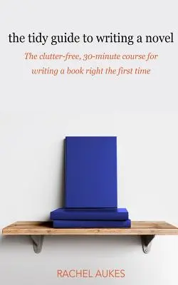 The Tidy Guide to Writing a Novel: Der übersichtliche 30-Minuten-Leitfaden, um ein Buch gleich beim ersten Mal richtig zu schreiben - The Tidy Guide to Writing a Novel: The clutter-free, 30-minute guide for writing a book right the first time