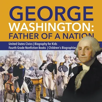 George Washington: Vater einer Nation - Staatsbürgerkunde der Vereinigten Staaten - Biografie für Kinder - Sachbücher für die vierte Klasse - Kinderbiografien - George Washington: Father of a Nation - United States Civics - Biography for Kids - Fourth Grade Nonfiction Books - Children's Biographie