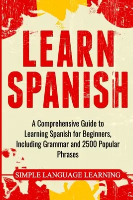 Spanisch lernen: Ein umfassender Leitfaden zum Erlernen von Spanisch für Anfänger, einschließlich Grammatik und 2500 beliebten Redewendungen - Learn Spanish: A Comprehensive Guide to Learning Spanish for Beginners, Including Grammar and 2500 Popular Phrases