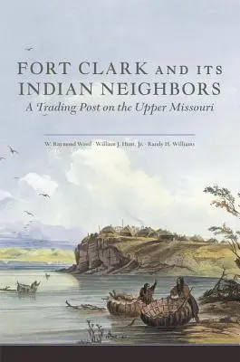 Fort Clark und seine indianischen Nachbarn: Ein Handelsposten am oberen Missouri - Fort Clark and Its Indian Neighbors: A Trading Post on the Upper Missouri