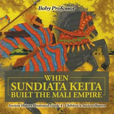 Als Sundiata Keita das Reich Mali errichtete - Alte Geschichte illustriert Klasse 4 - Alte Geschichte für Kinder - When Sundiata Keita Built the Mali Empire - Ancient History Illustrated Grade 4 - Children's Ancient History