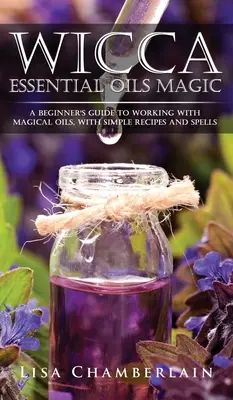 Wicca Magie mit ätherischen Ölen: Ein Leitfaden für Anfänger zur Arbeit mit magischen Ölen, mit einfachen Rezepten und Zaubersprüchen - Wicca Essential Oils Magic: A Beginner's Guide to Working with Magical Oils, with Simple Recipes and Spells