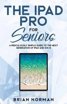 Das iPad Pro für Senioren: Eine lächerlich einfache Anleitung für die nächste iPad-Generation und iOS 12 - The iPad Pro for Seniors: A Ridiculously Simple Guide To the Next Generation of iPad and iOS 12