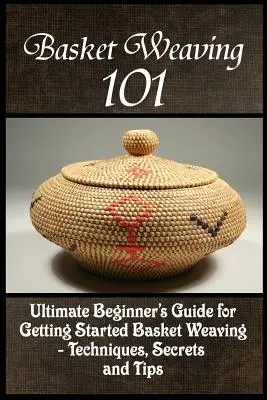 Korbflechterei 101: Der ultimative Anfängerleitfaden für den Einstieg in die Korbflechterei - Techniken, Geheimnisse und Tipps - Basket Weaving 101: The Ultimate Beginner's Guide For Getting Started Basket Weaving - Techniques, Secrets And Tips