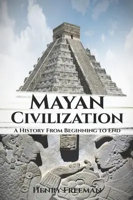 Die Maya-Zivilisation: Eine Geschichte vom Anfang bis zum Ende - Mayan Civilization: A History From Beginning to End