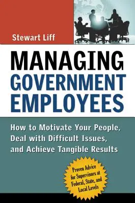 Verwaltung von Regierungsangestellten: Wie Sie Ihre Mitarbeiter motivieren, mit schwierigen Themen umgehen und greifbare Ergebnisse erzielen - Managing Government Employees: How to Motivate Your People, Deal with Difficult Issues, and Achieve Tangible Results