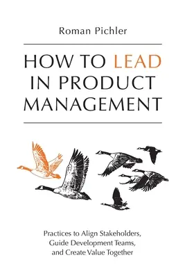 Wie man im Produktmanagement führt: Praktiken, um Stakeholder auszurichten, Entwicklungsteams zu führen und gemeinsam Werte zu schaffen - How to Lead in Product Management: Practices to Align Stakeholders, Guide Development Teams, and Create Value Together