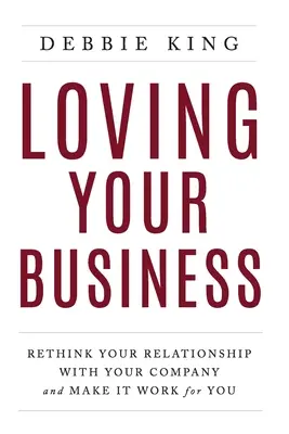 Lieben Sie Ihr Unternehmen: Überdenken Sie Ihre Beziehung zu Ihrem Unternehmen und lassen Sie sie für sich arbeiten - Loving Your Business: Rethink Your Relationship with Your Company and Make it Work for You