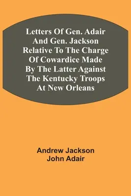 Briefe von General Adair und General Jackson über den Vorwurf der Feigheit, den letzterer gegen die Truppen aus Kentucky in New Orleans erhob - Letters Of Gen. Adair And Gen. Jackson Relative To The Charge Of Cowardice Made By The Latter Against The Kentucky Troops At New Orleans