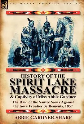 Geschichte des Massakers am Spirit Lake und der Gefangennahme von Miss Abbie Gardner: Der Überfall der Santee Sioux auf die Grenzsiedlungen in Iowa, 1857 - History of the Spirit Lake Massacre and Captivity of Miss Abbie Gardner: The Raid of the Santee Sioux Against the Iowa Frontier Settlements, 1857