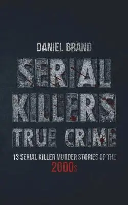 Serial Killers True Crime: 13 Serienmörder-Mordgeschichten aus den 2000er Jahren - Serial Killers True Crime: 13 Serial Killer Murder Stories of the 2000s