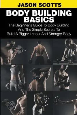 Body Building Basics: Der Anfänger-Leitfaden für Body Building und die einfachen Geheimnisse, um einen größeren, schlankeren und stärkeren Körper aufzubauen - Body Building Basics: The Beginner's Guide to Body Building and the Simple Secrets to Build a Bigger Leaner and Stronger Body