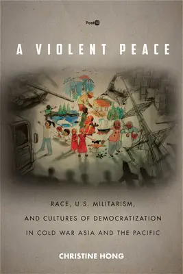 Ein gewaltsamer Frieden: Ethnie, US-Militarismus und Demokratisierungskulturen im Kalten Krieg in Asien und im Pazifik - A Violent Peace: Race, U.S. Militarism, and Cultures of Democratization in Cold War Asia and the Pacific