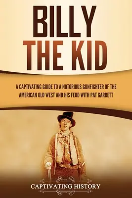 Billy the Kid: Ein fesselndes Handbuch über einen berüchtigten Revolverhelden des alten amerikanischen Westens und seine Fehde mit Pat Garrett - Billy the Kid: A Captivating Guide to a Notorious Gunfighter of the American Old West and His Feud with Pat Garrett