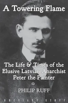 Eine gewaltige Flamme: Das Leben & die Zeiten des schwer fassbaren lettischen Anarchisten Peter des Malers - A Towering Flame: The Life & Times of the Elusive Latvian Anarchist Peter the Painter